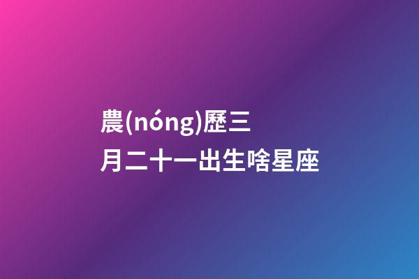 農(nóng)歷三月二十一出生啥星座-第1張-星座運(yùn)勢-玄機(jī)派