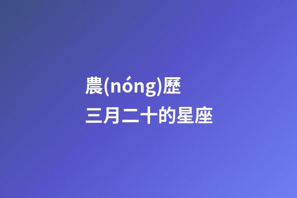 農(nóng)歷三月二十的星座-第1張-星座運(yùn)勢(shì)-玄機(jī)派