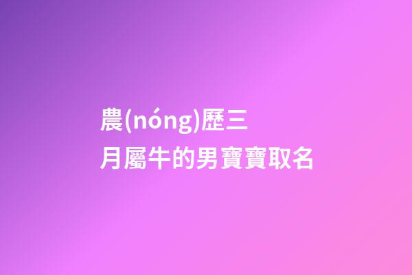 農(nóng)歷三月屬牛的男寶寶取名(屬牛農(nóng)歷三月男孩名字)-第1張-男孩起名-玄機(jī)派