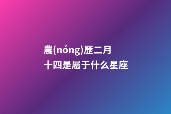 農(nóng)歷二月十四是屬于什么星座