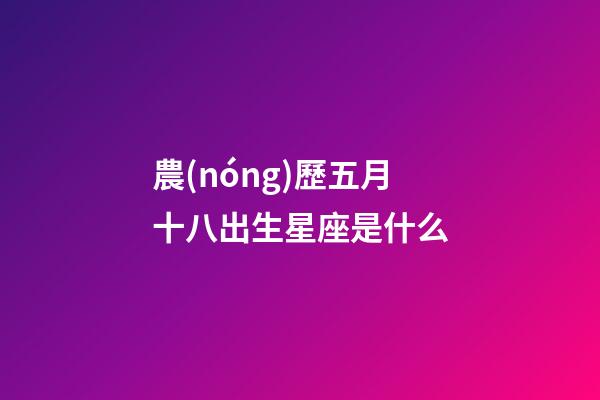 農(nóng)歷五月十八出生星座是什么-第1張-星座運勢-玄機派