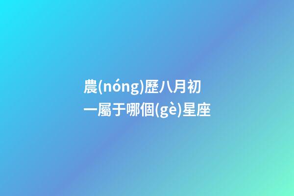 農(nóng)歷八月初一屬于哪個(gè)星座-第1張-星座運(yùn)勢-玄機(jī)派