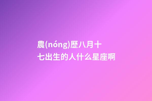 農(nóng)歷八月十七出生的人什么星座啊-第1張-星座運勢-玄機派