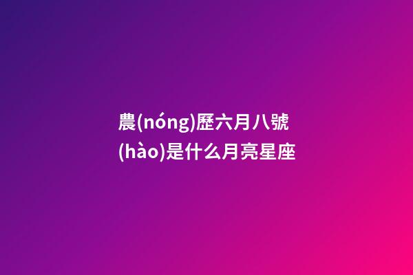 農(nóng)歷六月八號(hào)是什么月亮星座-第1張-星座運(yùn)勢(shì)-玄機(jī)派