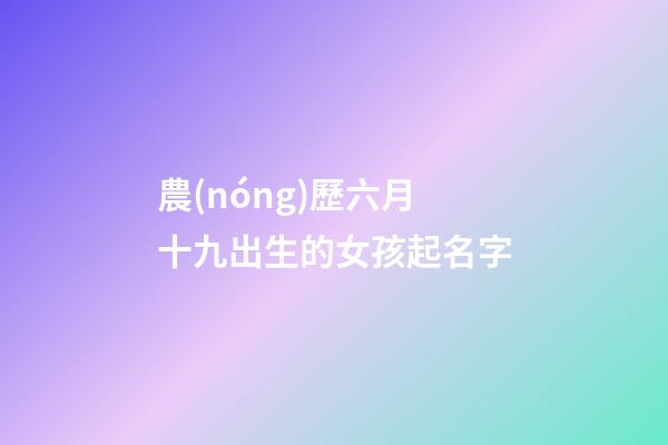 農(nóng)歷六月十九出生的女孩起名字(2023年農(nóng)歷六月十九出生的女孩命好不好)-第1張-女孩起名-玄機(jī)派