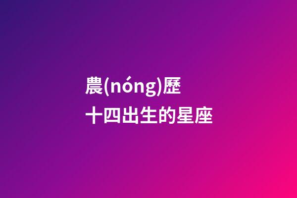 農(nóng)歷十四出生的星座-第1張-星座運(yùn)勢(shì)-玄機(jī)派
