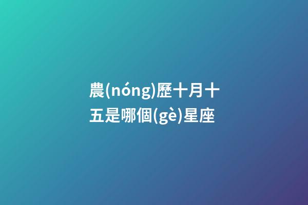 農(nóng)歷十月十五是哪個(gè)星座