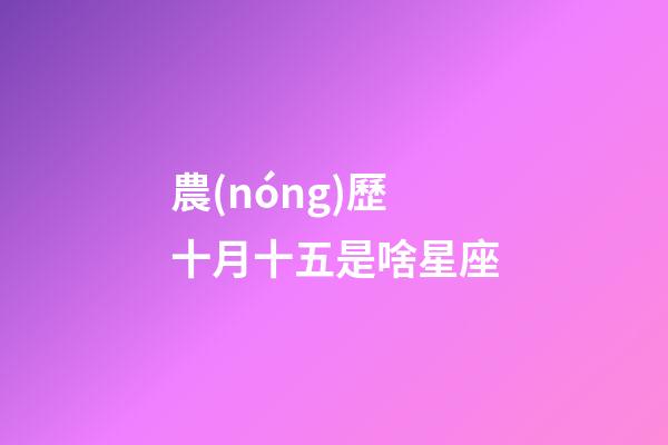 農(nóng)歷十月十五是啥星座