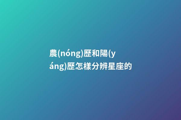 農(nóng)歷和陽(yáng)歷怎樣分辨星座的-第1張-星座運(yùn)勢(shì)-玄機(jī)派