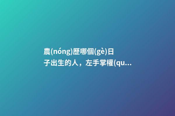 農(nóng)歷哪個(gè)日子出生的人，左手掌權(quán)右手握財(cái)，一輩子非富即貴！