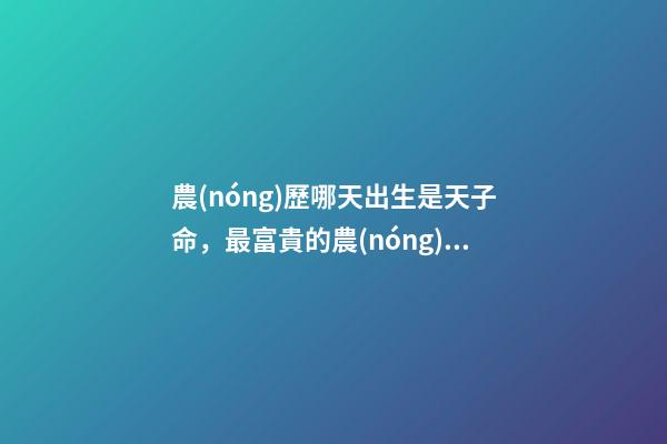 農(nóng)歷哪天出生是天子命，最富貴的農(nóng)歷出生日子