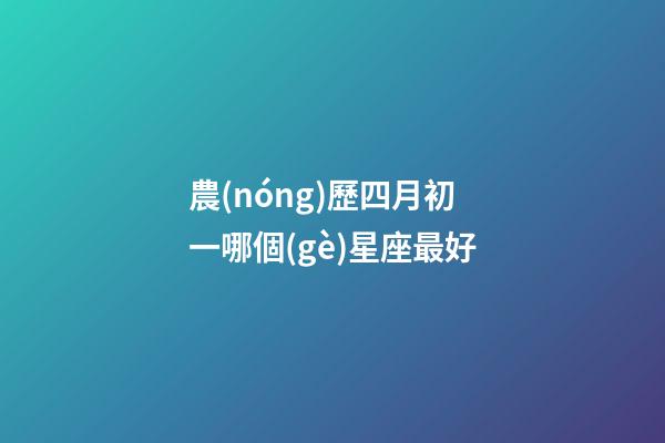 農(nóng)歷四月初一哪個(gè)星座最好-第1張-星座運(yùn)勢(shì)-玄機(jī)派