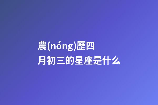 農(nóng)歷四月初三的星座是什么-第1張-星座運(yùn)勢(shì)-玄機(jī)派