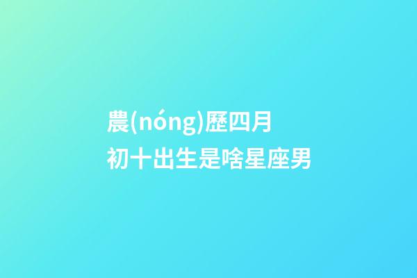 農(nóng)歷四月初十出生是啥星座男-第1張-星座運勢-玄機派