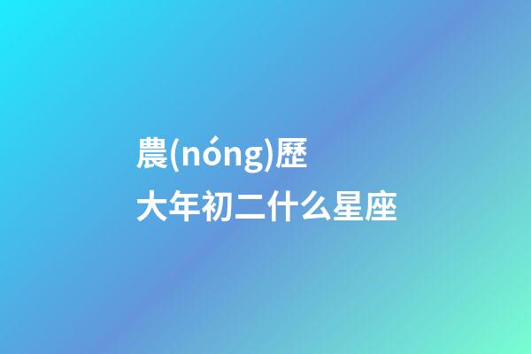 農(nóng)歷大年初二什么星座-第1張-星座運(yùn)勢-玄機(jī)派