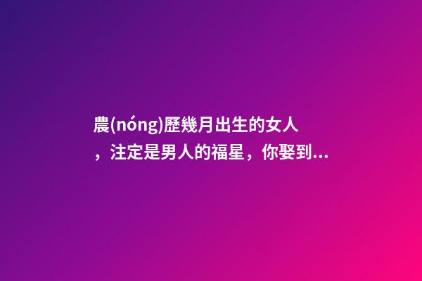 農(nóng)歷幾月出生的女人，注定是男人的福星，你娶到了嗎？