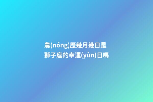 農(nóng)歷幾月幾日是獅子座的幸運(yùn)日嗎-第1張-星座運(yùn)勢-玄機(jī)派