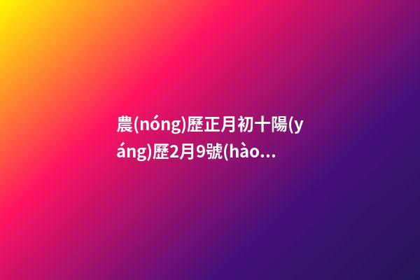 農(nóng)歷正月初十陽(yáng)歷2月9號(hào)什么星座-第1張-星座運(yùn)勢(shì)-玄機(jī)派