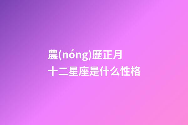 農(nóng)歷正月十二星座是什么性格-第1張-星座運勢-玄機派