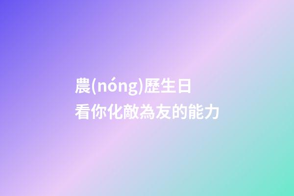 農(nóng)歷生日看你化敵為友的能力