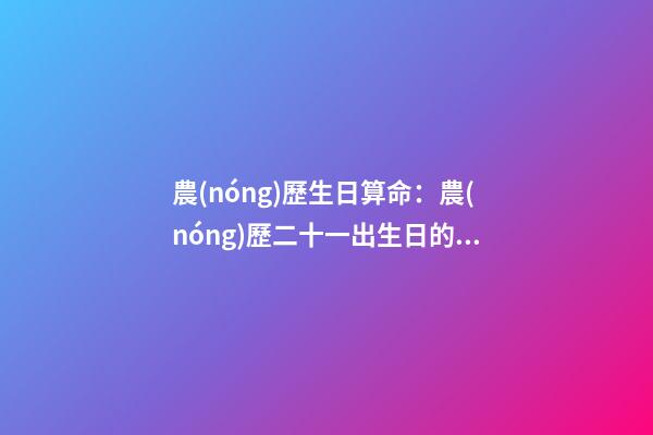 農(nóng)歷生日算命：農(nóng)歷二十一出生日的命運(yùn)解析