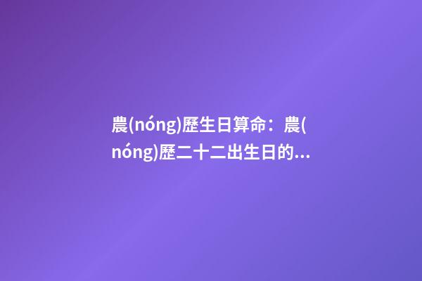 農(nóng)歷生日算命：農(nóng)歷二十二出生日的命運(yùn)解析