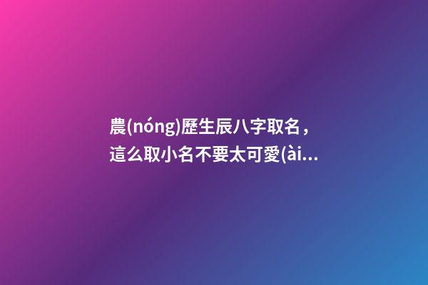農(nóng)歷生辰八字取名，這么取小名不要太可愛(ài)