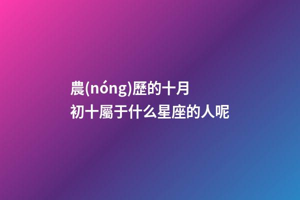 農(nóng)歷的十月初十屬于什么星座的人呢-第1張-星座運(yùn)勢(shì)-玄機(jī)派
