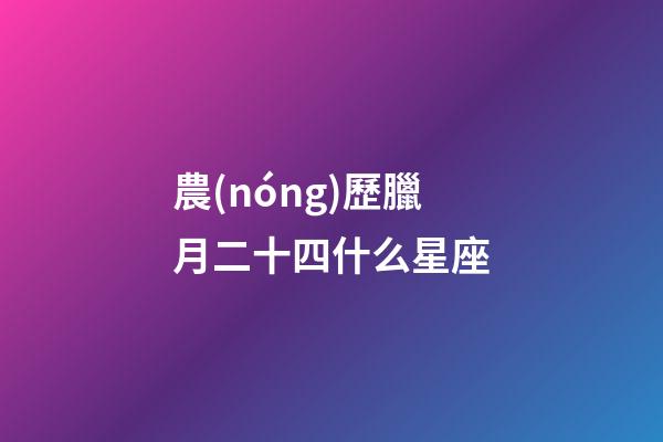 農(nóng)歷臘月二十四什么星座