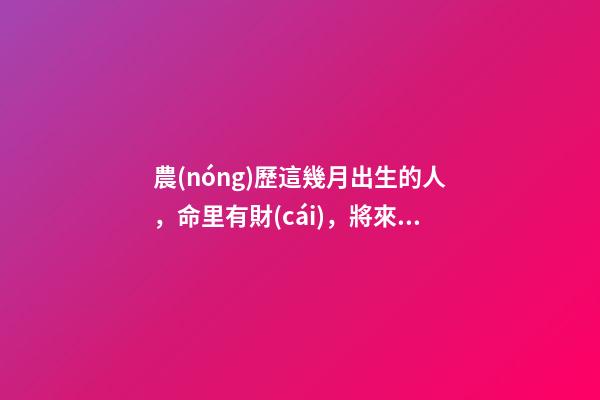 農(nóng)歷這幾月出生的人，命里有財(cái)，將來非富即貴