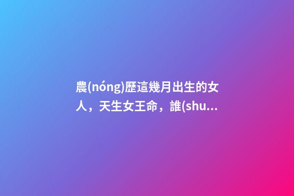 農(nóng)歷這幾月出生的女人，天生女王命，誰(shuí)娶誰(shuí)發(fā)財(cái)