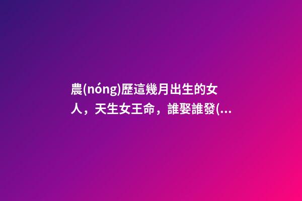 農(nóng)歷這幾月出生的女人，天生女王命，誰娶誰發(fā)財(cái)