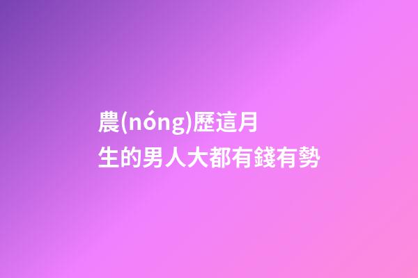 農(nóng)歷這月生的男人大都有錢有勢