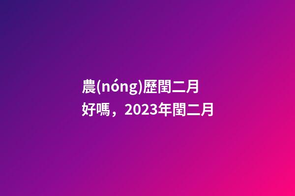 農(nóng)歷閏二月好嗎，2023年閏二月-第1張-觀點-玄機派