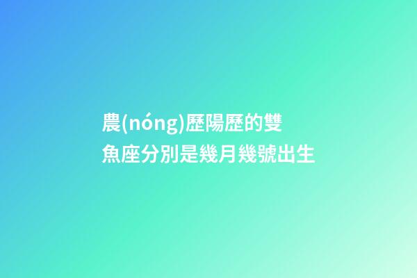 農(nóng)歷陽歷的雙魚座分別是幾月幾號出生-第1張-星座運勢-玄機派