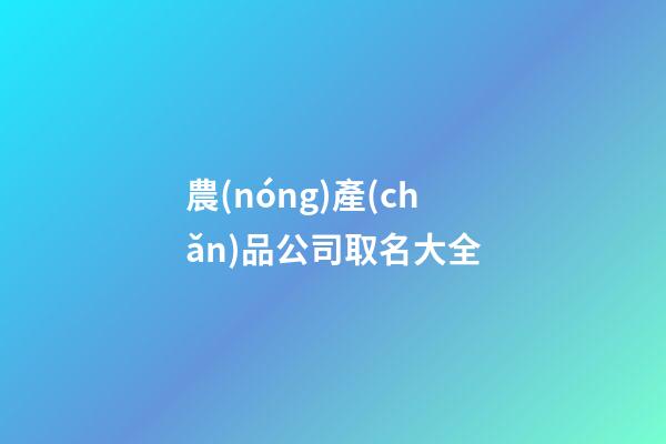 農(nóng)產(chǎn)品公司取名大全