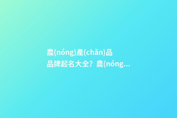 農(nóng)產(chǎn)品品牌起名大全？農(nóng)產(chǎn)品怎么取名才好？-第1張-商標(biāo)起名-玄機(jī)派