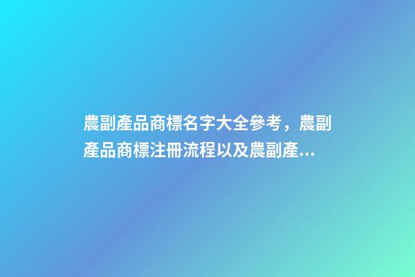 農副產品商標名字大全參考，農副產品商標注冊流程以及農副產品商標注冊類型-第1張-觀點-玄機派