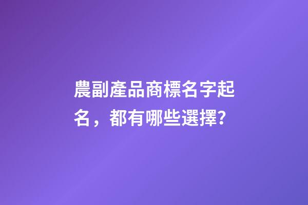 農副產品商標名字起名，都有哪些選擇？