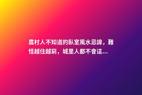 農村人不知道的臥室風水忌諱，難怪越住越窮，城里人都不會這么住