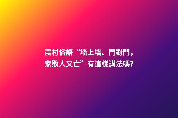 農村俗語“墻上墻、門對門，家敗人又亡”有這樣講法嗎？