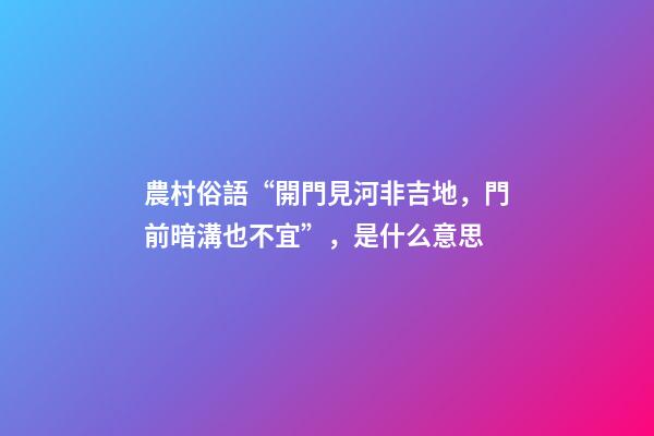 農村俗語“開門見河非吉地，門前暗溝也不宜”，是什么意思
