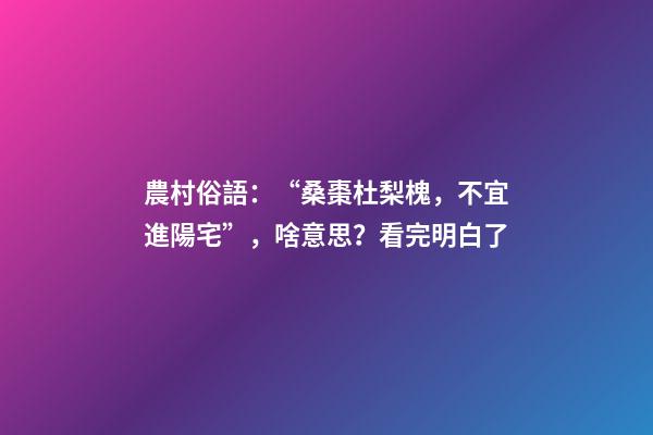 農村俗語：“桑棗杜梨槐，不宜進陽宅”，啥意思？看完明白了