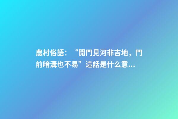 農村俗語：“開門見河非吉地，門前暗溝也不易”這話是什么意思？