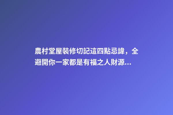 農村堂屋裝修切記這四點忌諱，全避開你一家都是有福之人財源滾滾