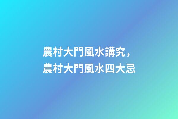 農村大門風水講究，農村大門風水四大忌-第1張-觀點-玄機派