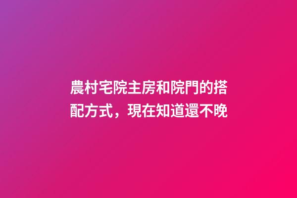 農村宅院主房和院門的搭配方式，現在知道還不晚
