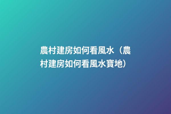 農村建房如何看風水（農村建房如何看風水寶地）