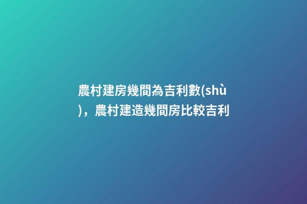 農村建房幾間為吉利數(shù)，農村建造幾間房比較吉利