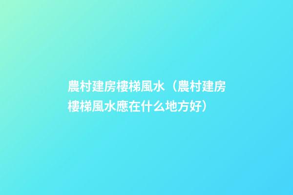 農村建房樓梯風水（農村建房樓梯風水應在什么地方好）